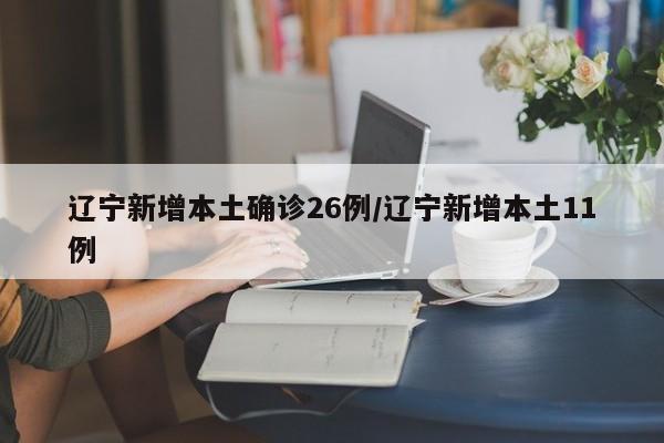 辽宁新增本土确诊26例/辽宁新增本土11例
