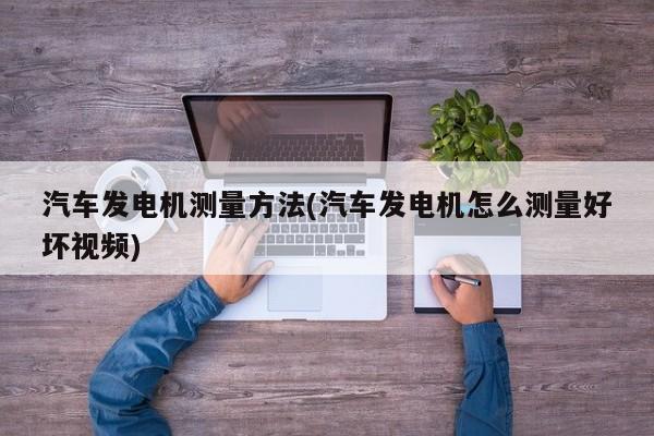 汽车发电机测量方法(汽车发电机怎么测量好坏视频)