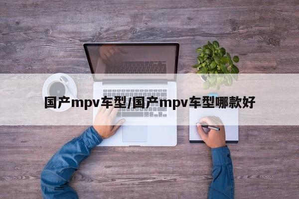 国产mpv车型/国产mpv车型哪款好