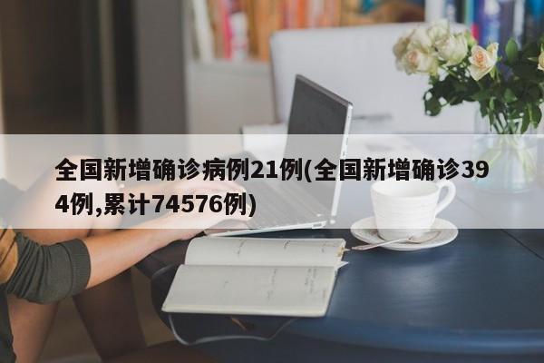 全国新增确诊病例21例(全国新增确诊394例,累计74576例)