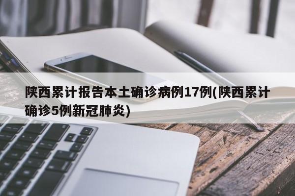 陕西累计报告本土确诊病例17例(陕西累计确诊5例新冠肺炎)