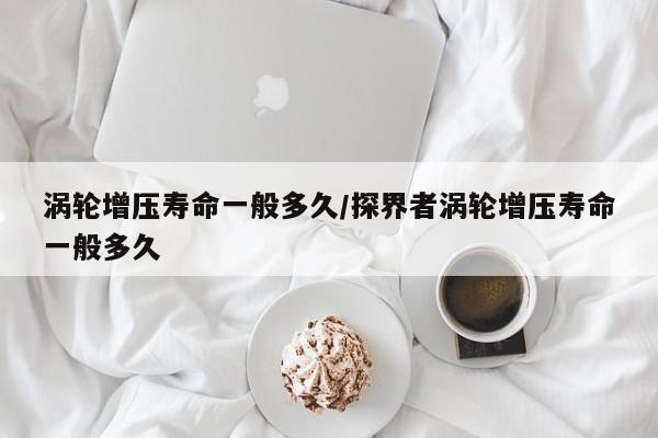 涡轮增压寿命一般多久/探界者涡轮增压寿命一般多久
