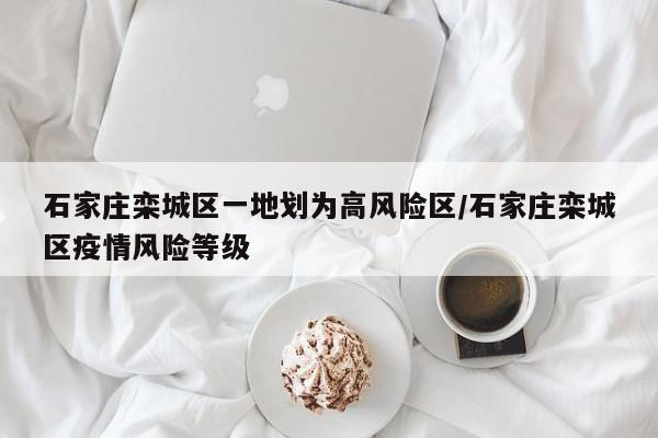 石家庄栾城区一地划为高风险区/石家庄栾城区疫情风险等级
