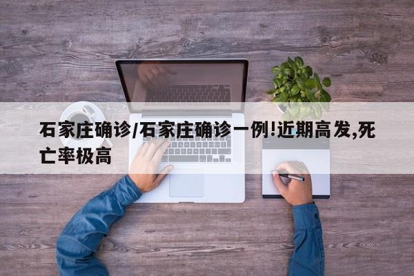 石家庄确诊/石家庄确诊一例!近期高发,死亡率极高