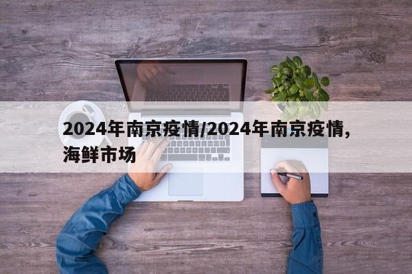 2024年南京疫情/2024年南京疫情,海鲜市场