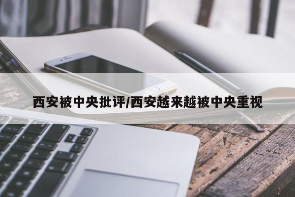 西安被中央批评/西安越来越被中央重视