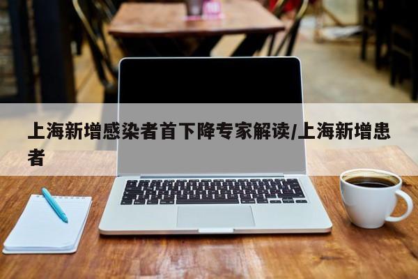 上海新增感染者首下降专家解读/上海新增患者