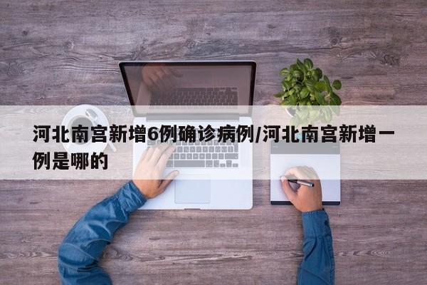 河北南宫新增6例确诊病例/河北南宫新增一例是哪的