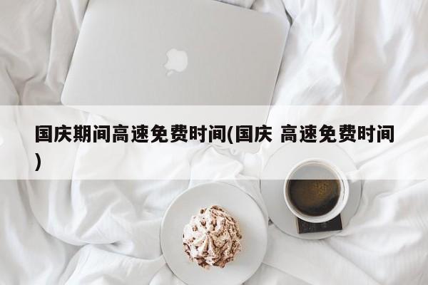 国庆期间高速免费时间(国庆 高速免费时间)