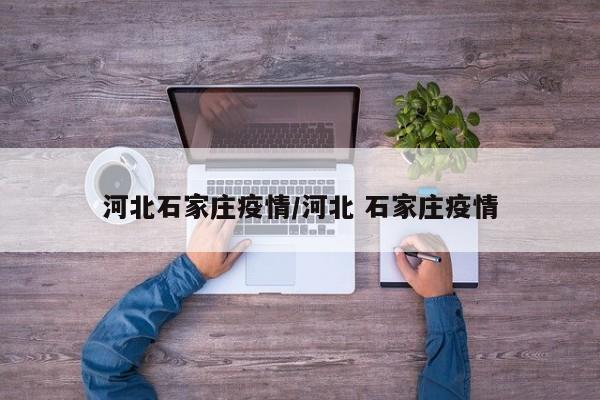 河北石家庄疫情/河北 石家庄疫情