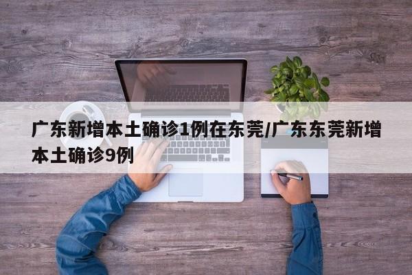广东新增本土确诊1例在东莞/广东东莞新增本土确诊9例