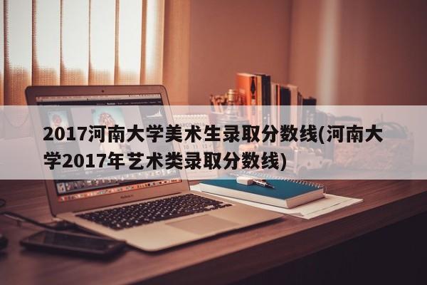 2017河南大学美术生录取分数线(河南大学2017年艺术类录取分数线)