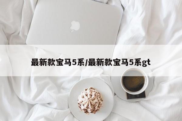 最新款宝马5系/最新款宝马5系gt