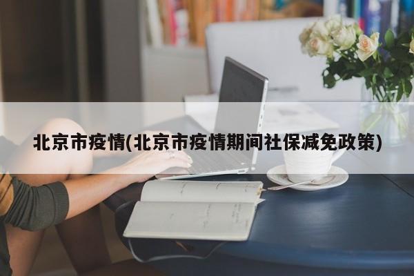 北京市疫情(北京市疫情期间社保减免政策)