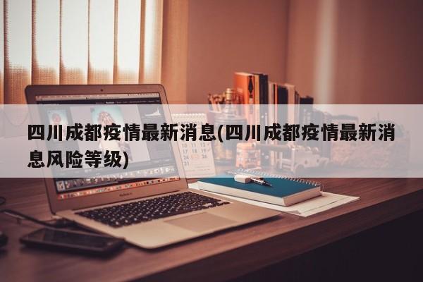 四川成都疫情最新消息(四川成都疫情最新消息风险等级)