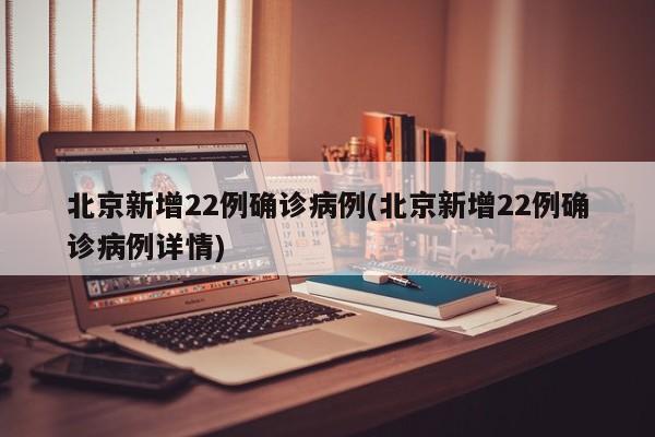 北京新增22例确诊病例(北京新增22例确诊病例详情)