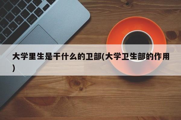 大学里生是干什么的卫部(大学卫生部的作用)