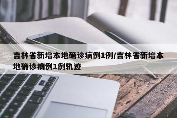 吉林省新增本地确诊病例1例/吉林省新增本地确诊病例1例轨迹