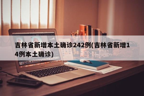 吉林省新增本土确诊242例(吉林省新增14例本土确诊)