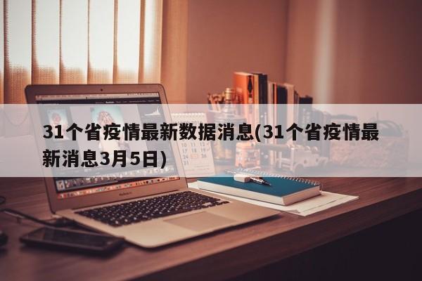 31个省疫情最新数据消息(31个省疫情最新消息3月5日)