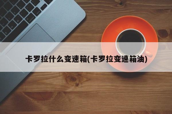 卡罗拉什么变速箱(卡罗拉变速箱油)