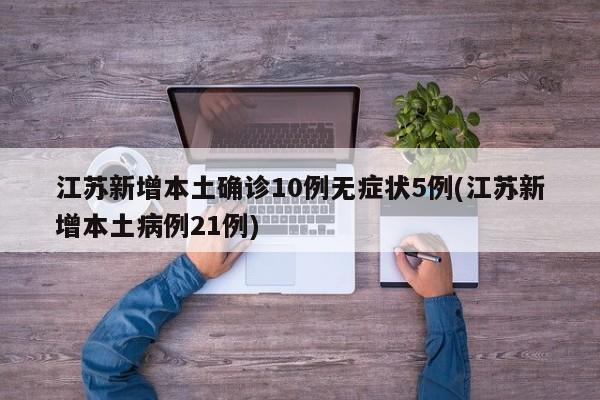 江苏新增本土确诊10例无症状5例(江苏新增本土病例21例)