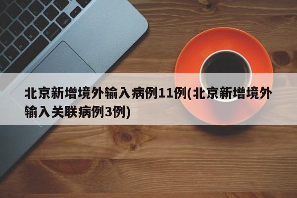 北京新增境外输入病例11例(北京新增境外输入关联病例3例)