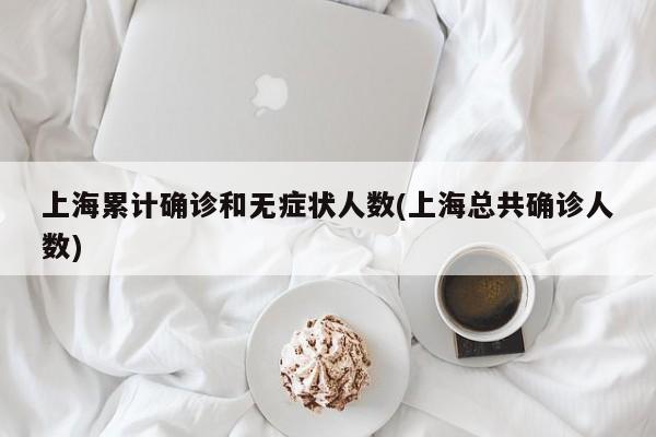 上海累计确诊和无症状人数(上海总共确诊人数)