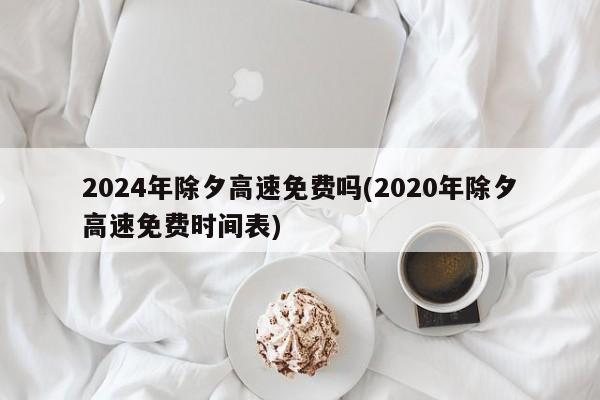 2024年除夕高速免费吗(2020年除夕高速免费时间表)