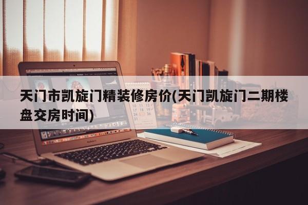 天门市凯旋门精装修房价(天门凯旋门二期楼盘交房时间)