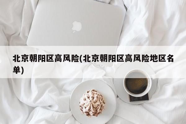 北京朝阳区高风险(北京朝阳区高风险地区名单)