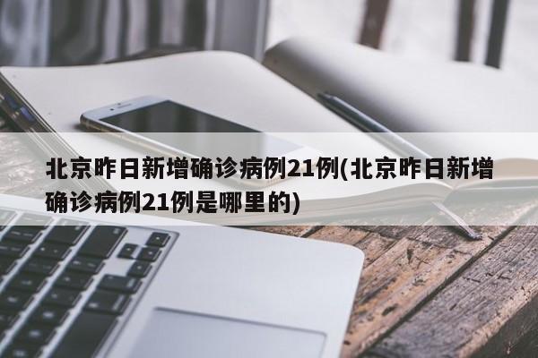 北京昨日新增确诊病例21例(北京昨日新增确诊病例21例是哪里的)