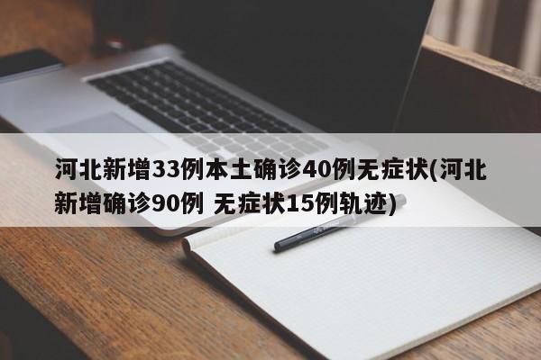 河北新增33例本土确诊40例无症状(河北新增确诊90例 无症状15例轨迹)