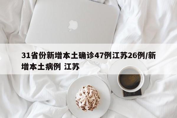 31省份新增本土确诊47例江苏26例/新增本土病例 江苏
