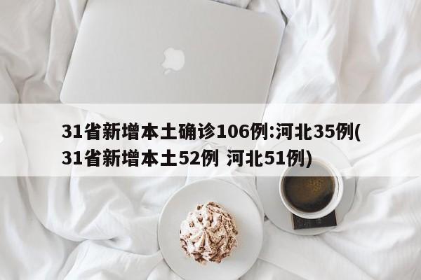 31省新增本土确诊106例:河北35例(31省新增本土52例 河北51例)