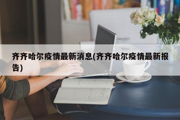 齐齐哈尔疫情最新消息(齐齐哈尔疫情最新报告)