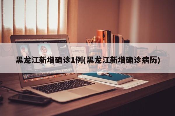 黑龙江新增确诊1例(黑龙江新增确诊病历)