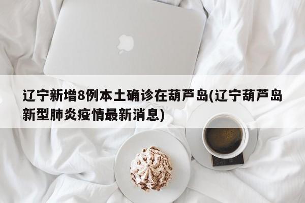 辽宁新增8例本土确诊在葫芦岛(辽宁葫芦岛新型肺炎疫情最新消息)