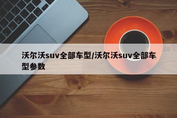 沃尔沃suv全部车型/沃尔沃suv全部车型参数