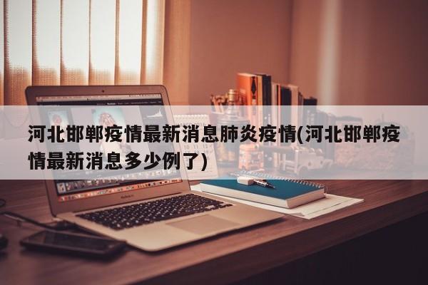 河北邯郸疫情最新消息肺炎疫情(河北邯郸疫情最新消息多少例了)