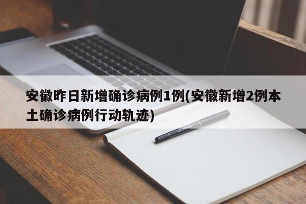 安徽昨日新增确诊病例1例(安徽新增2例本土确诊病例行动轨迹)