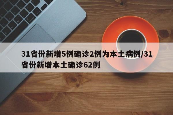 31省份新增5例确诊2例为本土病例/31省份新增本土确诊62例