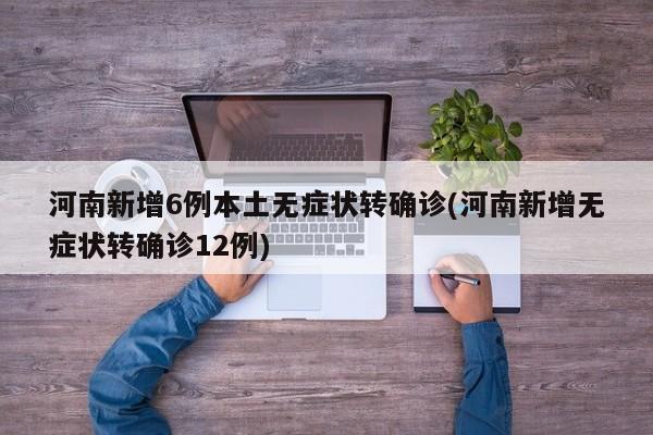 河南新增6例本土无症状转确诊(河南新增无症状转确诊12例)
